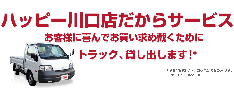 ハッピー川口店だからサービス お客様に喜んでお買い求め戴くために、お届け即日！軽バン、貸し出します！