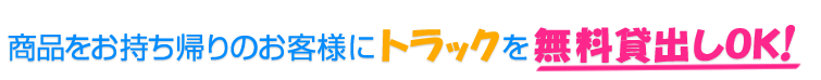 商品をお持ち帰りのお客様にトラックを無料貸出しOK！