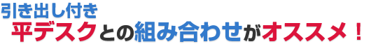 引き出し付き平デスクとの組み合わせがオススメ！