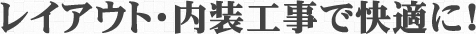 レイアウト・内装工事で快適に！